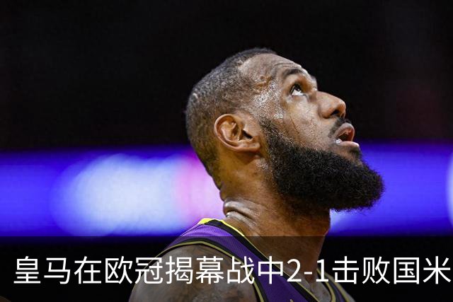 皇马在欧冠揭幕战中2-1击败国米，姆巴佩和巴尔韦德立功